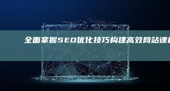 全面掌握SEO优化技巧：构建高效网站课程指南